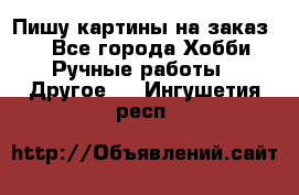  Пишу картины на заказ.  - Все города Хобби. Ручные работы » Другое   . Ингушетия респ.